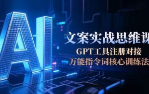 AI文案实战思维课，GPT工具注册对接，万能指令词核心训练法