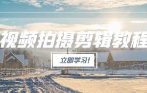 （15154期）视频拍摄剪辑教程，从基础操作到进阶，爆款视频全流程生产术