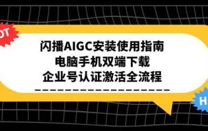 （15155期）闪播AIGC安装使用指南，电脑手机双端下载，企业号认证激活全流程