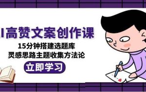 （15157期）AI高赞文案创作课，15分钟搭建选题库，灵感思路主题收集方法论