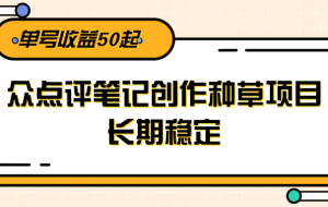 大众点评笔记创作种草项目，长期稳定， 单号收益50起