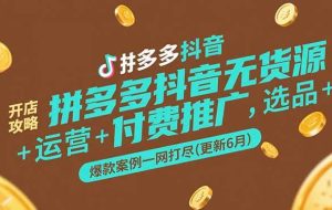 拼多多抖音无货源开店攻略，选品+运营+付费推广+爆款案例一网打尽(更新6月)