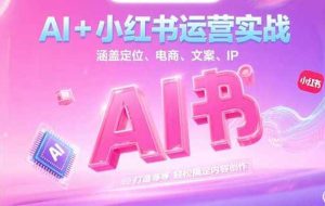 （15175期）AI+小红书运营实战，涵盖定位、电商、文案、IP 打造等，轻松搞定内容创作