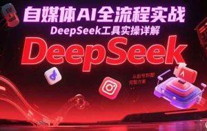 （15177期）自媒体AI全流程实战，DeepSeek工具实操详解，从起号到变现完整方案