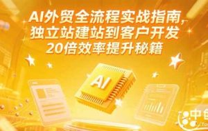（15182期）AI外贸全流程实战指南，独立站建站到客户开发，20倍效率提升秘籍(更新6月)