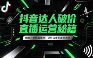 （15185期）抖音达人破价直播运营秘籍，佣金补贴低价策略，硬件设备配置全攻略