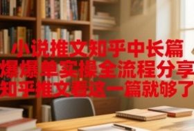 小说推文知乎中长篇爆单实操全流程分享，知乎推文看这一篇就够了