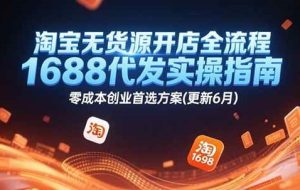 淘宝无货源开店全流程，1688代发实操指南，零成本创业首选方案(更新6月)