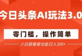 今日头条爆文玩法3.0  配合AI工具轻松矩阵    小白也能日入3张+