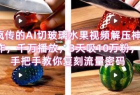 席卷全网！疯传的AI切玻璃水果视频解压神作，千万播放，3天吸10万粉，手把手教你复刻流量密码