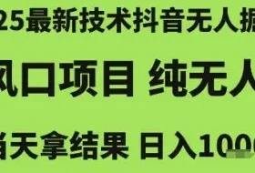 2025最新技术抖音无人掘金，风口项目，纯无人，当天拿结果日入1k+【揭秘】