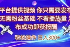 平台提供视频，你只需要发布， 无需粉丝基础，不看播放量，发布成功即获报酬，日入3张【揭秘】
