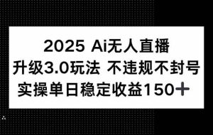 （15203期）2025 AI无人直播升级3.0玩法，不违规 不封号，单日稳定收益150+