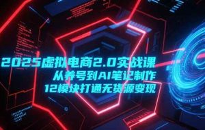（15206期）2025虚拟电商2.0实战课，从养号到AI笔记制作，12模块打通无货源变现