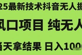 2025最新技术抖音无人掘金，风口项目，纯无人，当天拿结果日入1k+【揭秘】