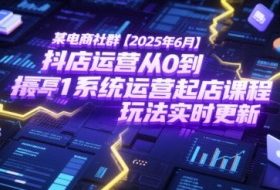 某电商社群【2025年6月】抖店运营从0到1系统运营起店课程，抖店最新玩法实时更新