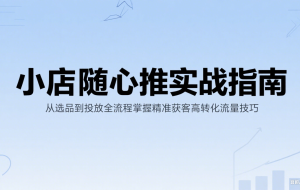 小店随心推实战指南：从选品到投放全流程掌握精准获客高转化流量技巧