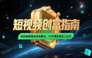 （15221期）2025短视频创富指南，前后端思维加系统算法，12节课实现月入过万