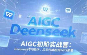 （15223期）AIGC初阶实战营：Deepseek专项教学，从写作模板到WPS部署