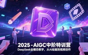 （15224期）2025-AIGC中阶特训营，DeepSeek全模态教学，从AI绘画到视频创作