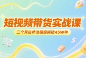 短视频带货实战课，三个月自然流橱窗突破45W单