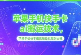 苹果手机快手卡ai搬运技术，苹果手机快手搬运轻松过原创出框