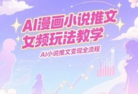 AI漫画小说推文女频玩法教学，AI小说推文变现全流程