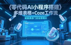 （15239期）零代码AI小程序搭建，多维表格+Coze工作流，赋能美容门店业绩增长