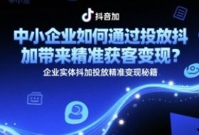 中小企业如何通过投放抖加带来精准获客变现？企业实体抖加投放精准变现秘籍