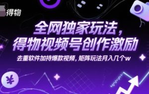 全网独家玩法，得物视频号创作激励 去重软件加持爆款视频，矩阵玩法月入几个w【揭秘】