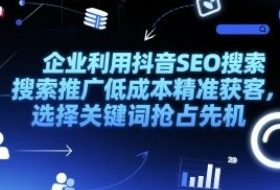 企业利用抖音SEO搜索推广低成本精准获客，选择关键词抢占先机