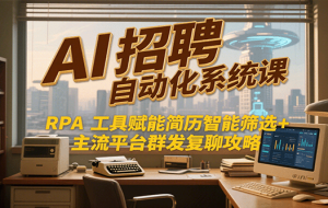 AI招聘自动化系统课，RPA工具赋能简历智能筛选+主流平台群发复聊全攻略