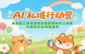 AI私域行动营：用智能工具搭建朋友圈营销体系让你成为高转化私域操盘手