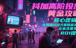 抖加高阶投放黄金攻略：核心逻辑全周期投放方案赋能实体企业流量变现 ROI 提升