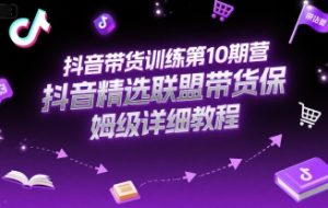 抖音带货训练第10期营，抖音精选联盟带货保姆级详细教程