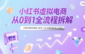 小红书虚拟电商从0到1全流程拆解，手把手教你复制，新手小白也能轻松月入过W