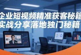 企业短视频精准获客秘籍，实战分享落地独门秘籍
