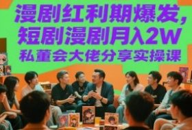漫剧红利期爆发，短剧漫剧月入2W私董会大佬分享实操课