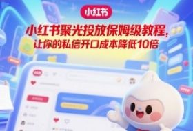 小红书聚光投放保姆级教程，让你的私信开口成本降低10倍