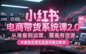 （15258期）小红书电商带货系统课2.0，从准备到运营，覆盖有货源无货源双模式教学