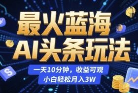 最火蓝海AI头条玩法，一天10分钟，收益可观，小白轻松月入3W【揭秘】