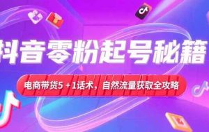 （15234期）抖音零粉起号秘籍，电商带货5+1话术，自然流量获取实操流程