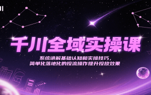 千川全域实操课，系统讲解基础认知和实操技巧，简单化落地化的投流操作提升投放效果