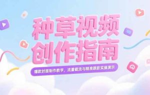 （15259期）小红书种草视频创作指南，爆款封面制作教学，流量截流与精准跟款实操演示