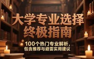 （15261期）付费文：大学专业选择终极指南,100个热门专业解析,包含推荐与避雷实用建议