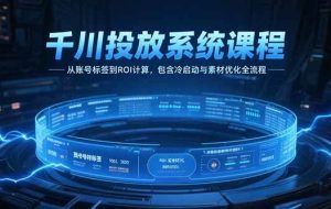 （15263期）千川投放系统课程，从账号标签到ROI计算，包含冷启动与素材优化全流程