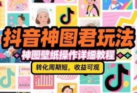 抖音神图君玩法，神图壁纸操作详细教程，转化周期短，收益可观