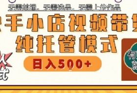 快手小店托管代运营，无需剪辑，无需选品，无需上传作品，全程无需操作，轻松月入5k+【揭秘】