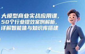 （15274期）大模型商业实战应用课，50个行业提效案例解析，详解智能体与知识库搭建