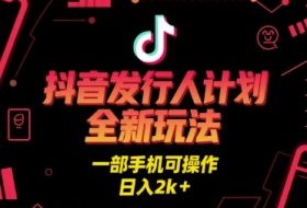抖音发行人计划全新玩法，一部手机可操作，日入2k+【揭秘】